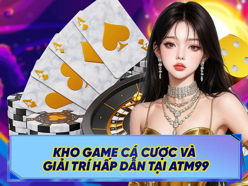 Kho Game Cá Cược Và Giải Trí Hấp Dẫn Tại ATM99