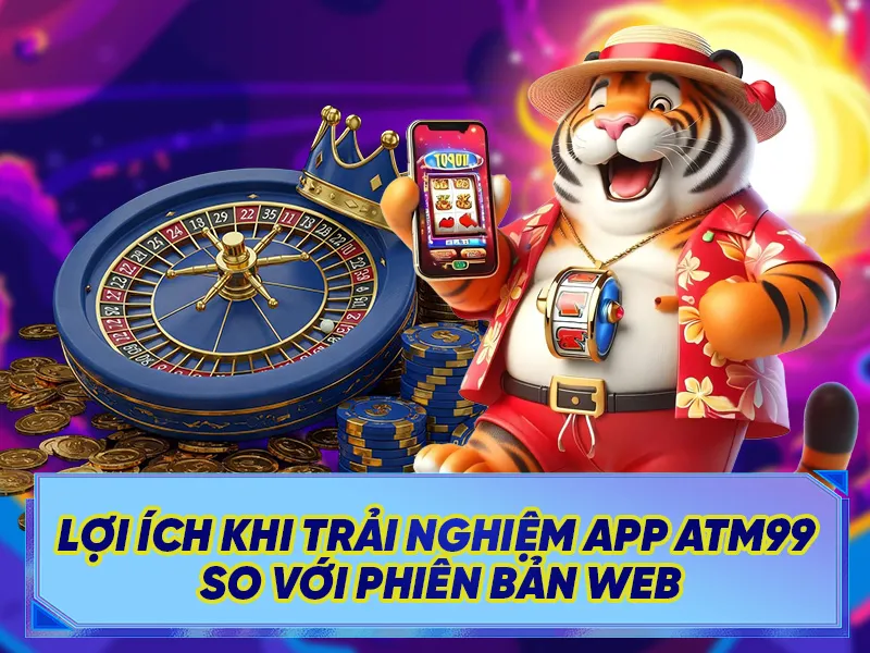 Lợi Ích Khi Trải Nghiệm App ATM99