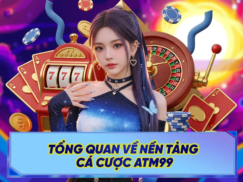 Tổng Quan Về Nền Tảng Cá Cược ATM99